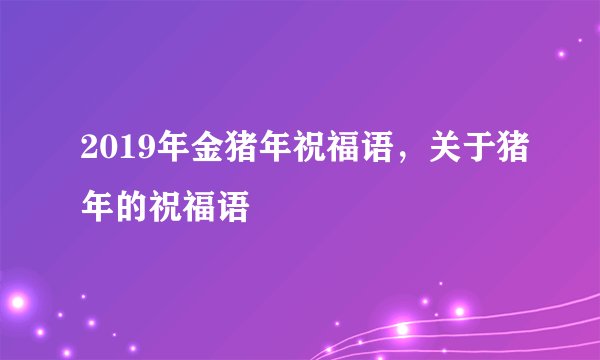 2019年金猪年祝福语，关于猪年的祝福语