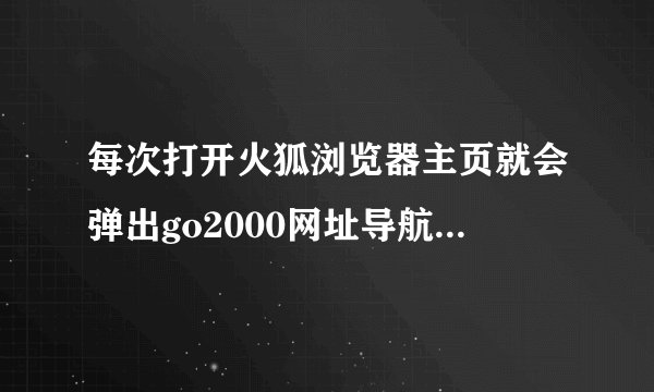 每次打开火狐浏览器主页就会弹出go2000网址导航这个网页，用了很多方法都不行