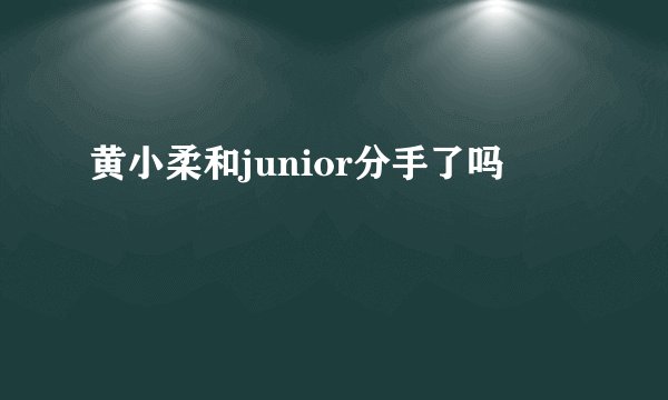 黄小柔和junior分手了吗