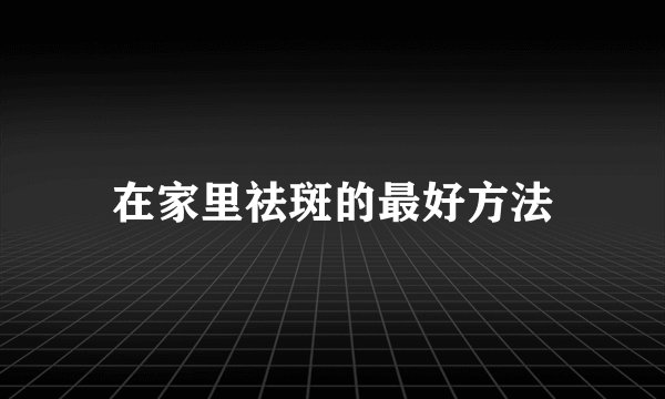 在家里祛斑的最好方法