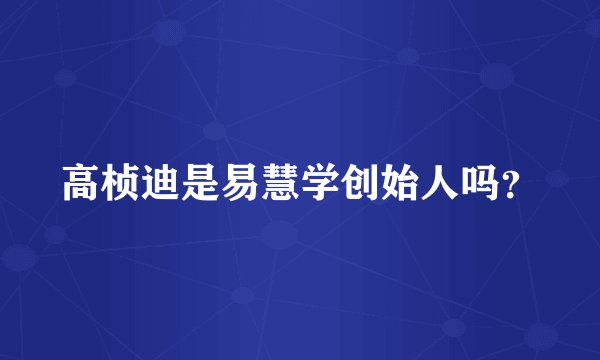 高桢迪是易慧学创始人吗？