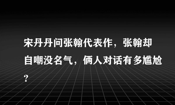 宋丹丹问张翰代表作,张翰却自嘲没名气,俩人对话有多尴尬?