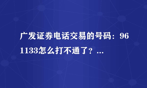 广发证券电话交易的号码：961133怎么打不通了？是不是变更了？