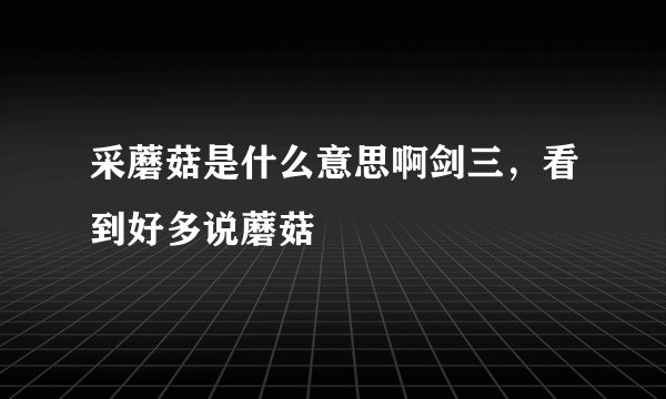 采蘑菇是什么意思啊剑三，看到好多说蘑菇