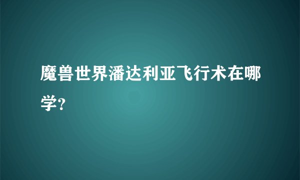 魔兽世界潘达利亚飞行术在哪学？