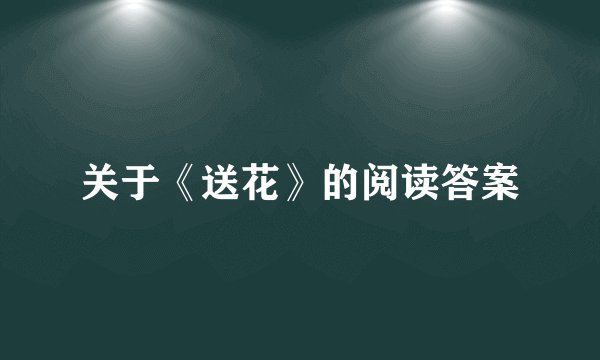 关于《送花》的阅读答案