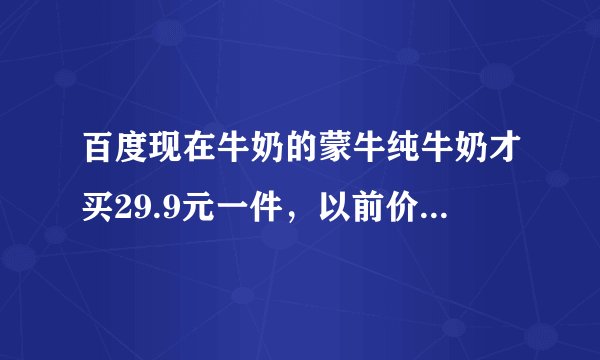 百度现在牛奶的蒙牛纯牛奶才买29.9元一件,以前价格49元多,为什么那么便宜