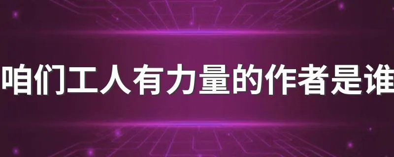 咱们工人有力量的作者是谁 咱们工人有力量的完整歌词