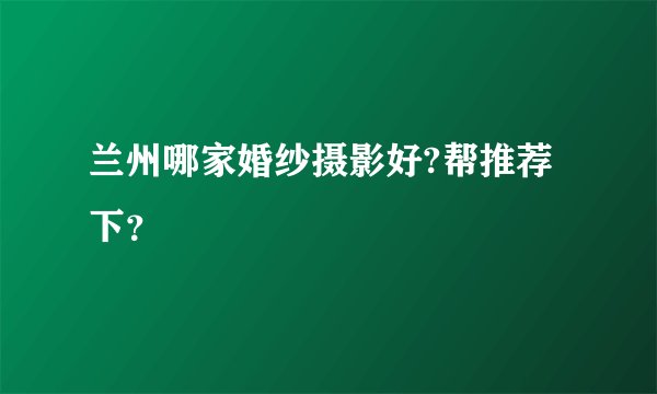 兰州哪家婚纱摄影好?帮推荐下？