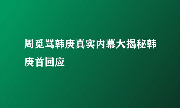周觅骂韩庚真实内幕大揭秘韩庚首回应