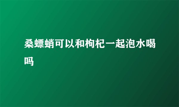桑螵蛸可以和枸杞一起泡水喝吗