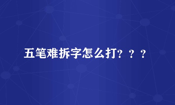 五笔难拆字怎么打？？？