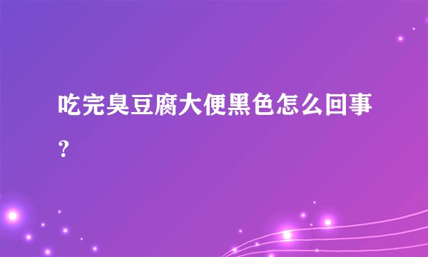 吃完臭豆腐大便黑色怎么回事？