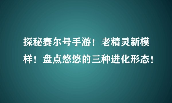 探秘赛尔号手游！老精灵新模样！盘点悠悠的三种进化形态！
