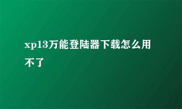 xp13万能登陆器下载怎么用不了