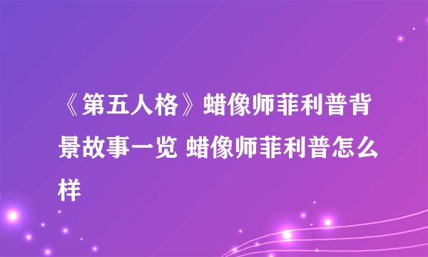 《第五人格》蜡像师菲利普背景故事一览 蜡像师菲利普怎么样