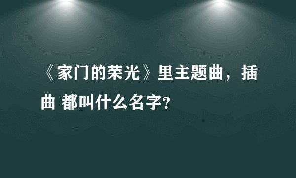 《家门的荣光》里主题曲，插曲 都叫什么名字？