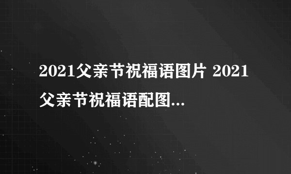 2021父亲节祝福语图片 2021父亲节祝福语配图大全好看