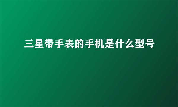 三星带手表的手机是什么型号