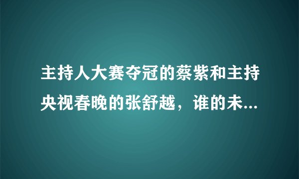 主持人大赛夺冠的蔡紫和主持央视春晚的张舒越，谁的未来会更好？