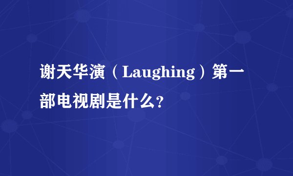 谢天华演（Laughing）第一部电视剧是什么？