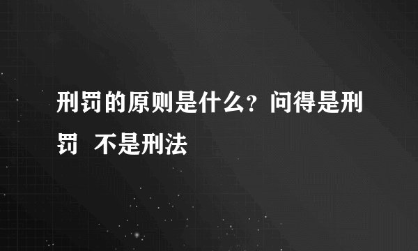 刑罚的原则是什么？问得是刑罚  不是刑法