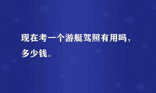 现在考一个游艇驾照有用吗，多少钱。