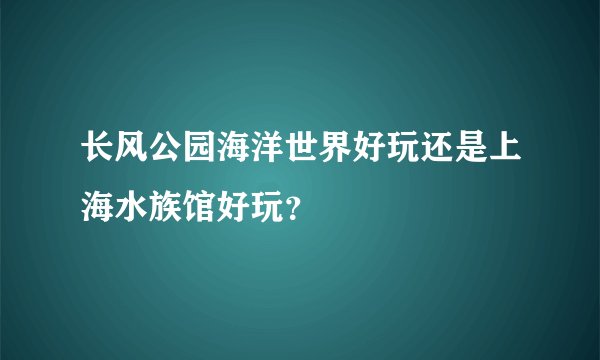 长风公园海洋世界好玩还是上海水族馆好玩？
