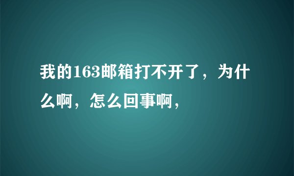 我的163邮箱打不开了，为什么啊，怎么回事啊，