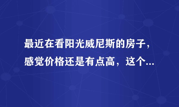 最近在看阳光威尼斯的房子，感觉价格还是有点高，这个小区之前价格如何？大概多少钱？