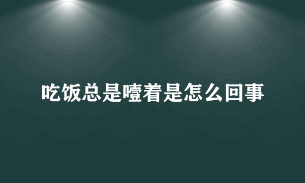 吃饭总是噎着是怎么回事