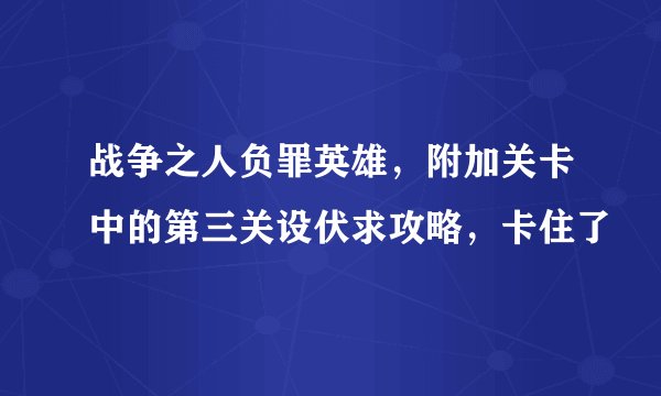 战争之人负罪英雄,附加关卡中的第三关设伏求攻略,卡住了