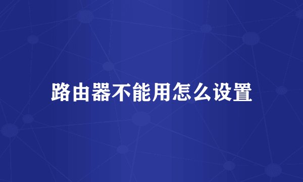 路由器不能用怎么设置