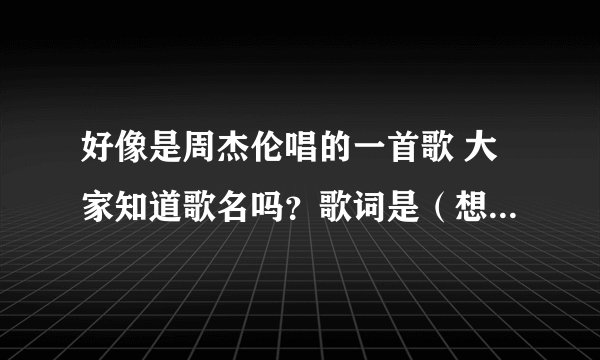 好像是周杰伦唱的一首歌 大家知道歌名吗?歌词是(想知道你真的过得好吗 没有我也许是一种解脱