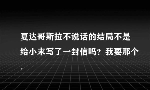 夏达哥斯拉不说话的结局不是给小末写了一封信吗？我要那个。
