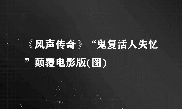 《风声传奇》“鬼复活人失忆”颠覆电影版(图)