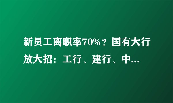 新员工离职率70%？国有大行放大招：工行、建行、中行校招4.4万人
