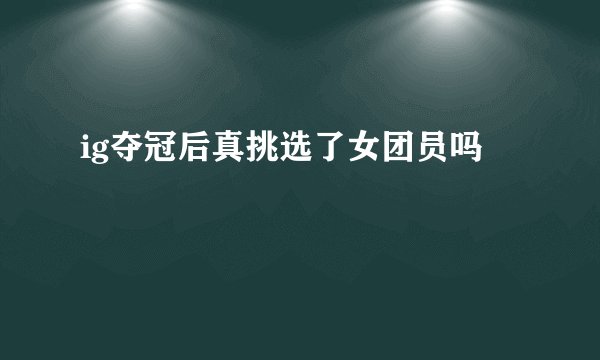 ig夺冠后真挑选了女团员吗