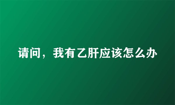 请问，我有乙肝应该怎么办