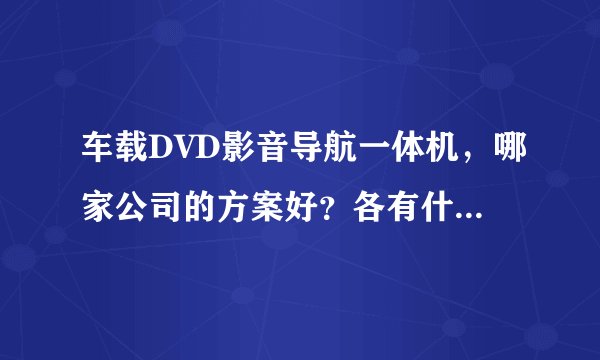 车载DVD影音导航一体机，哪家公司的方案好？各有什么特点啦？