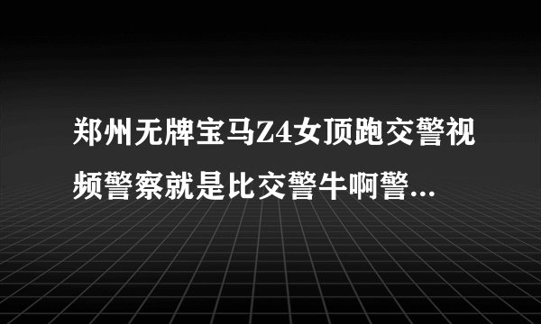 郑州无牌宝马Z4女顶跑交警视频警察就是比交警牛啊警察多霸气！！！