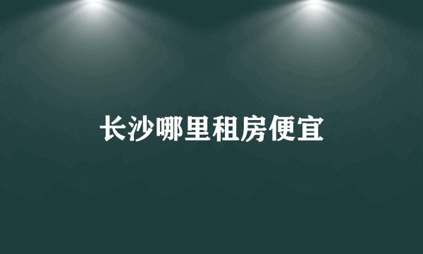 长沙哪里租房便宜