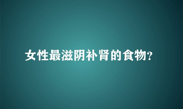 女性最滋阴补肾的食物？