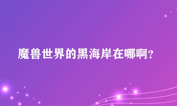 魔兽世界的黑海岸在哪啊？