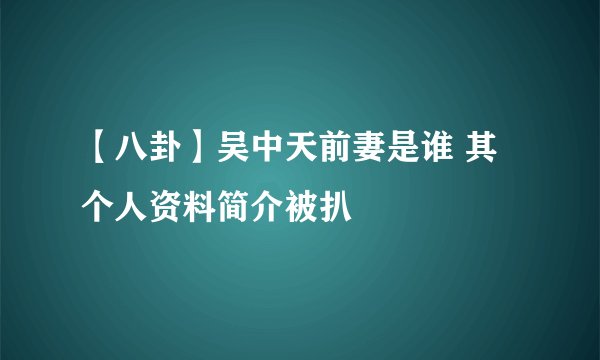【八卦】吴中天前妻是谁 其个人资料简介被扒