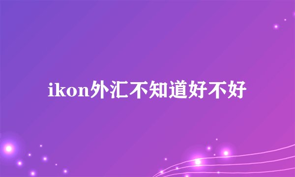 ikon外汇不知道好不好