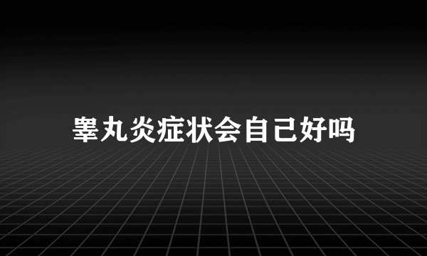 睾丸炎症状会自己好吗