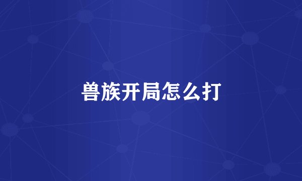 兽族开局怎么打