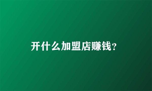 开什么加盟店赚钱？