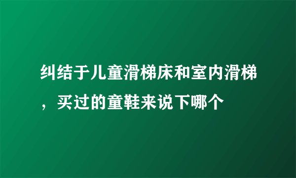 纠结于儿童滑梯床和室内滑梯，买过的童鞋来说下哪个
